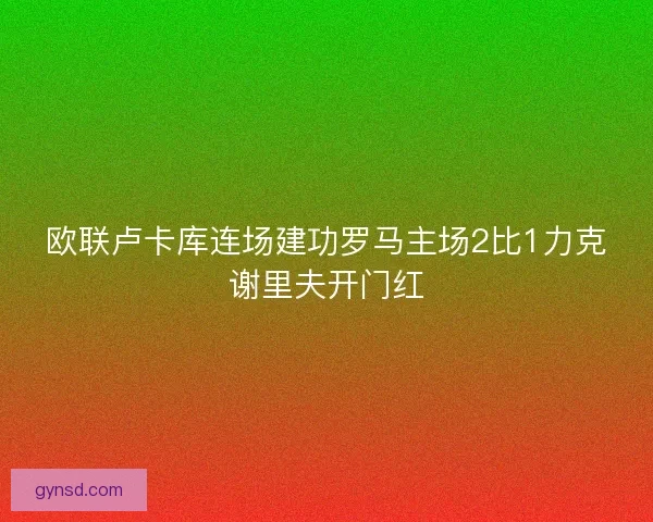 欧联卢卡库连场建功罗马主场2比1力克谢里夫开门红