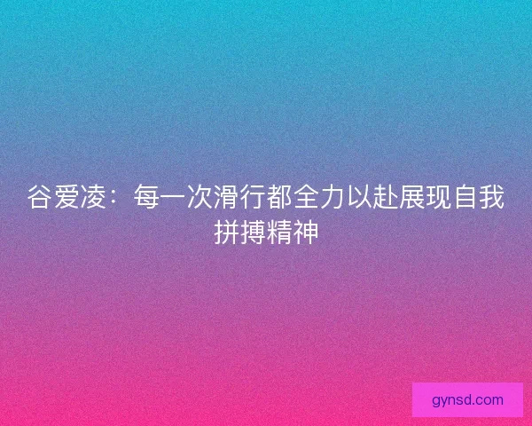 谷爱凌：每一次滑行都全力以赴展现自我拼搏精神