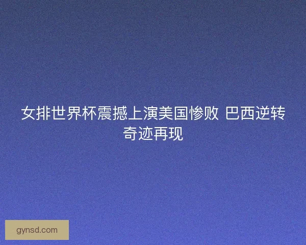 女排世界杯震撼上演美国惨败 巴西逆转奇迹再现