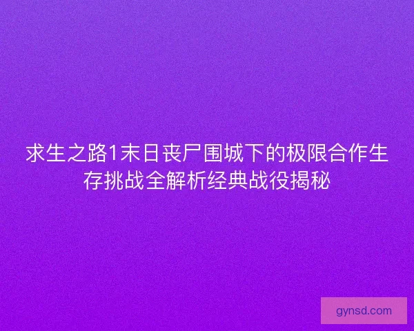 求生之路1末日丧尸围城下的极限合作生存挑战全解析经典战役揭秘