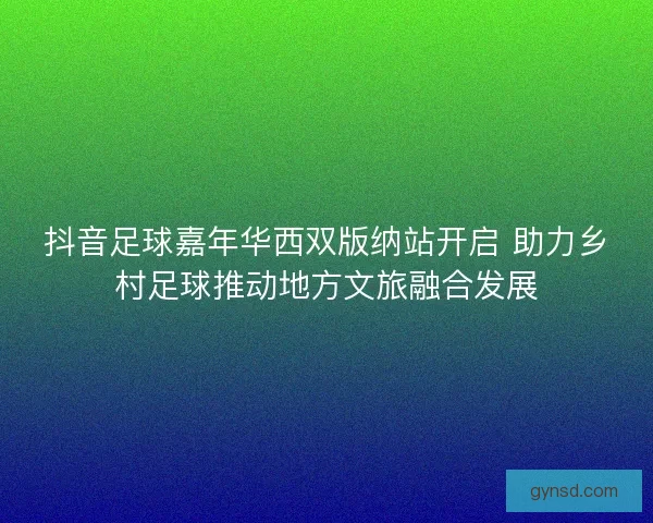 抖音足球嘉年华西双版纳站开启 助力乡村足球推动地方文旅融合发展